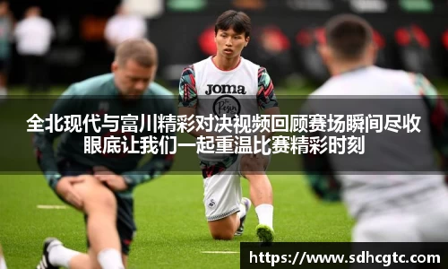 全北现代与富川精彩对决视频回顾赛场瞬间尽收眼底让我们一起重温比赛精彩时刻