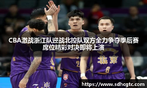 杏运CBA激战浙江队迎战北控队双方全力争夺季后赛席位精彩对决即将上演